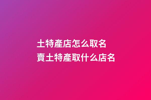 土特產店怎么取名 賣土特產取什么店名-第1張-店鋪起名-玄機派